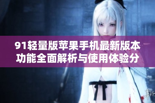 91轻量版苹果手机最新版本功能全面解析与使用体验分享