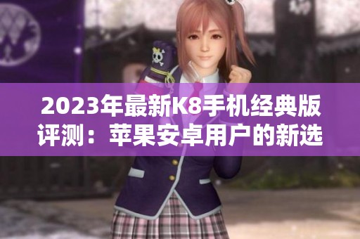2023年最新K8手机经典版评测：苹果安卓用户的新选择