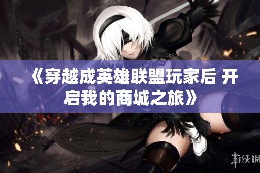 《穿越成英雄联盟玩家后 开启我的商城之旅》