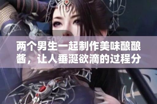 两个男生一起制作美味酿酿酱，让人垂涎欲滴的过程分享