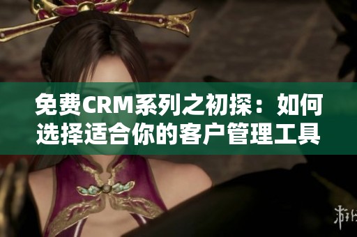免费CRM系列之初探：如何选择适合你的客户管理工具