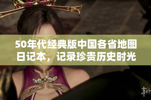 50年代经典版中国各省地图日记本，记录珍贵历史时光