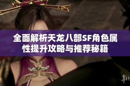 全面解析天龙八部SF角色属性提升攻略与推荐秘籍