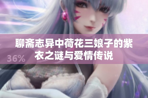 聊斋志异中荷花三娘子的紫衣之谜与爱情传说