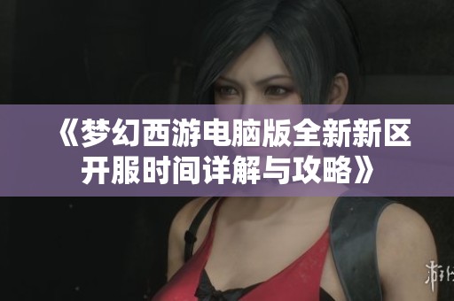 《梦幻西游电脑版全新新区开服时间详解与攻略》