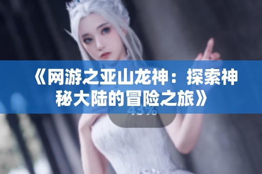 《网游之亚山龙神：探索神秘大陆的冒险之旅》