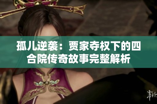 孤儿逆袭：贾家夺权下的四合院传奇故事完整解析