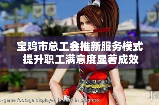 宝鸡市总工会推新服务模式 提升职工满意度显著成效