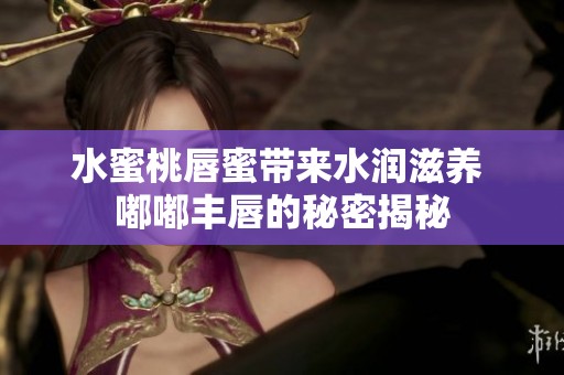 水蜜桃唇蜜带来水润滋养 嘟嘟丰唇的秘密揭秘