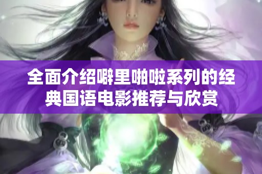 全面介绍噼里啪啦系列的经典国语电影推荐与欣赏