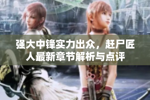 强大中锋实力出众，赶尸匠人最新章节解析与点评