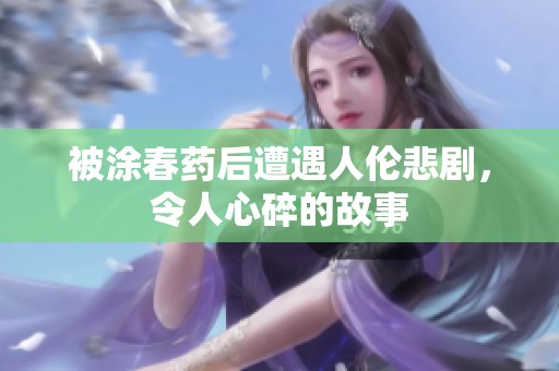 被涂春药后遭遇人伦悲剧，令人心碎的故事