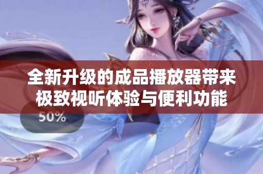 全新升级的成品播放器带来极致视听体验与便利功能