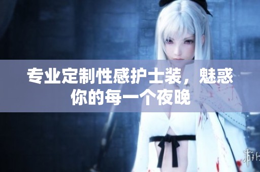 专业定制性感护士装，魅惑你的每一个夜晚