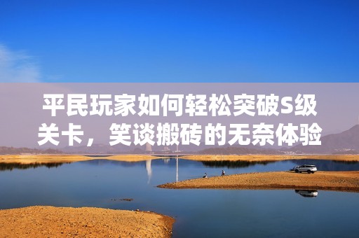 平民玩家如何轻松突破S级关卡，笑谈搬砖的无奈体验