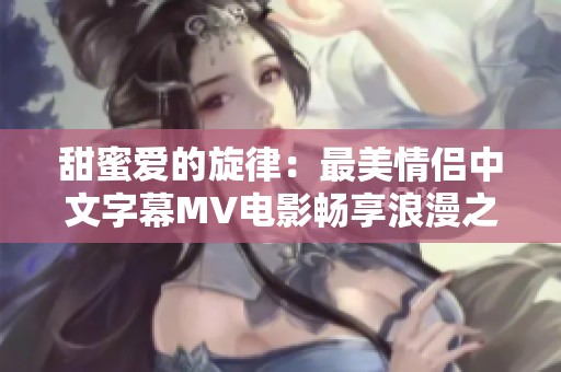甜蜜爱的旋律：最美情侣中文字幕MV电影畅享浪漫之旅