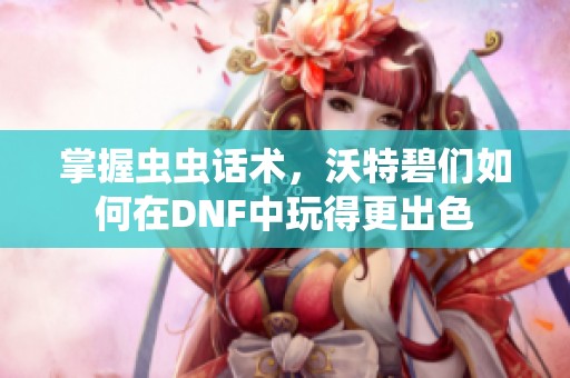 掌握虫虫话术，沃特碧们如何在DNF中玩得更出色