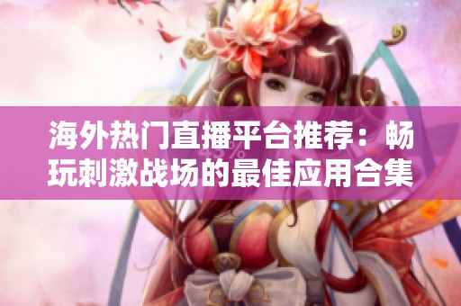 海外热门直播平台推荐：畅玩刺激战场的最佳应用合集