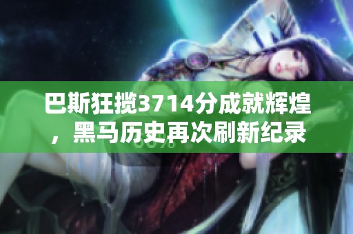 巴斯狂揽3714分成就辉煌，黑马历史再次刷新纪录