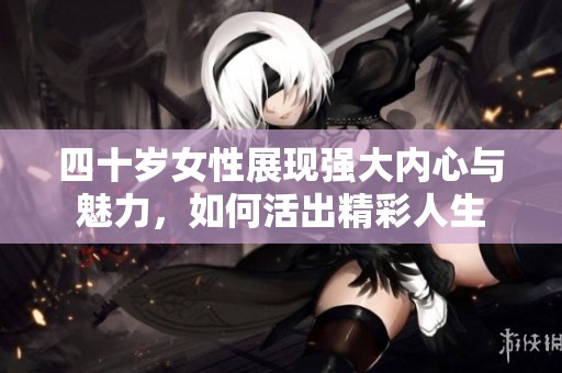四十岁女性展现强大内心与魅力，如何活出精彩人生