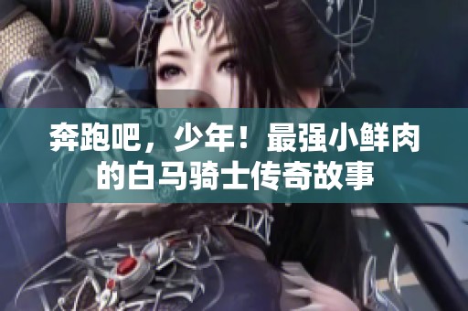 奔跑吧，少年！最强小鲜肉的白马骑士传奇故事