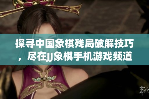 探寻中国象棋残局破解技巧，尽在JJ象棋手机游戏频道