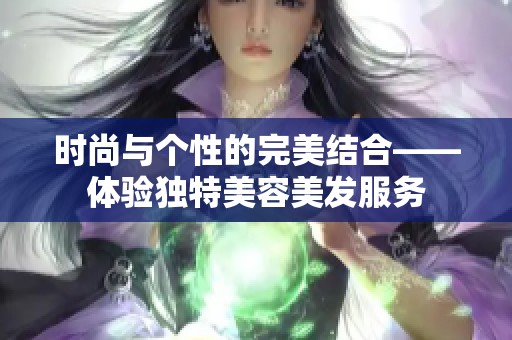 时尚与个性的完美结合——体验独特美容美发服务