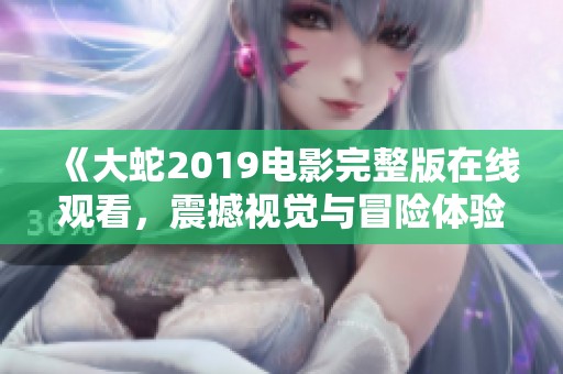 《大蛇2019电影完整版在线观看，震撼视觉与冒险体验》