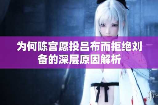 为何陈宫愿投吕布而拒绝刘备的深层原因解析
