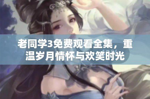 老同学3免费观看全集，重温岁月情怀与欢笑时光