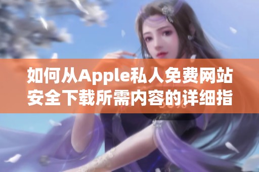 如何从Apple私人免费网站安全下载所需内容的详细指南