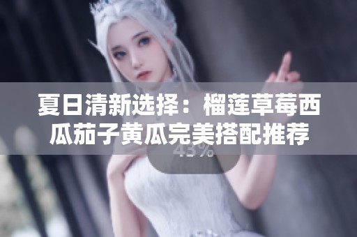 夏日清新选择：榴莲草莓西瓜茄子黄瓜完美搭配推荐