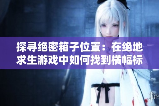 探寻绝密箱子位置：在绝地求生游戏中如何找到横幅标识