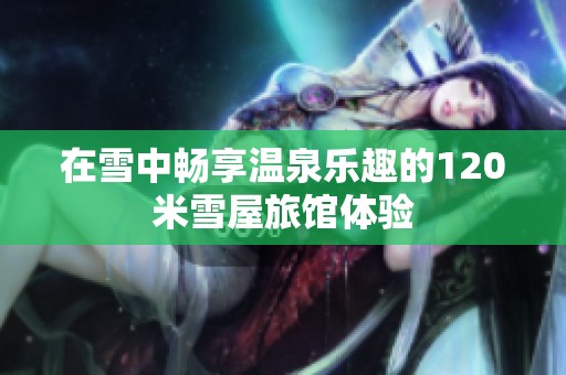 在雪中畅享温泉乐趣的120米雪屋旅馆体验