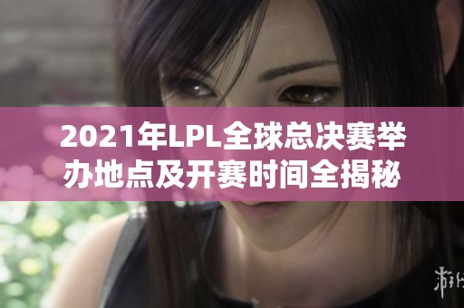 2021年LPL全球总决赛举办地点及开赛时间全揭秘