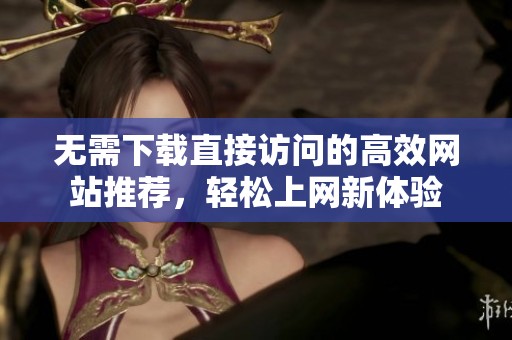 无需下载直接访问的高效网站推荐，轻松上网新体验
