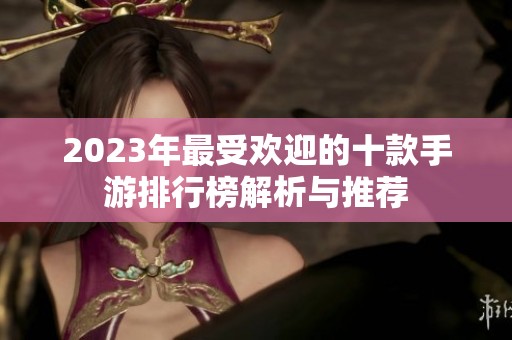 2023年最受欢迎的十款手游排行榜解析与推荐