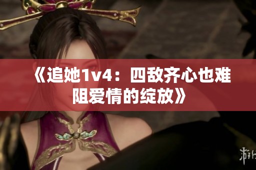 《追她1v4：四敌齐心也难阻爱情的绽放》