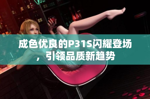 成色优良的P31S闪耀登场，引领品质新趋势