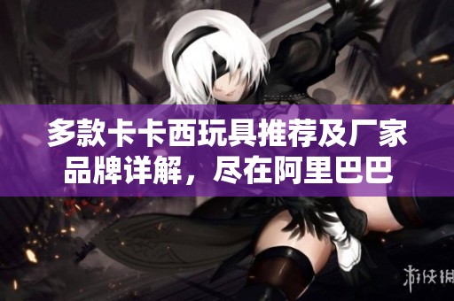 多款卡卡西玩具推荐及厂家品牌详解，尽在阿里巴巴