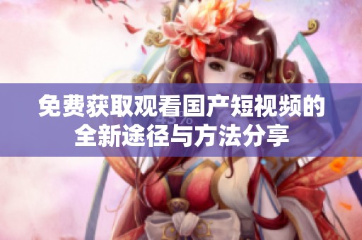 免费获取观看国产短视频的全新途径与方法分享