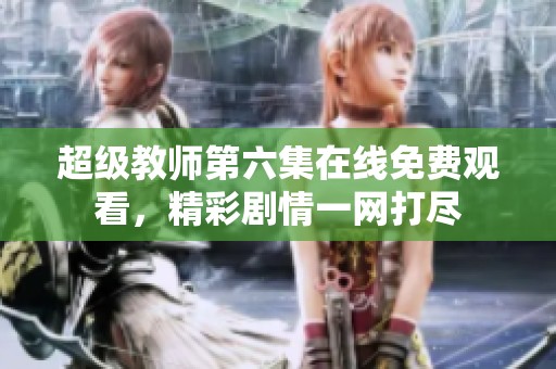 超级教师第六集在线免费观看，精彩剧情一网打尽