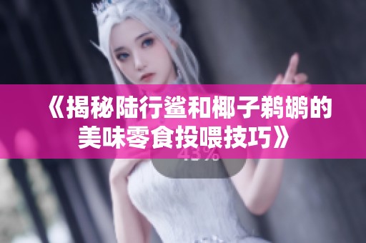 《揭秘陆行鲨和椰子鹈鹕的美味零食投喂技巧》