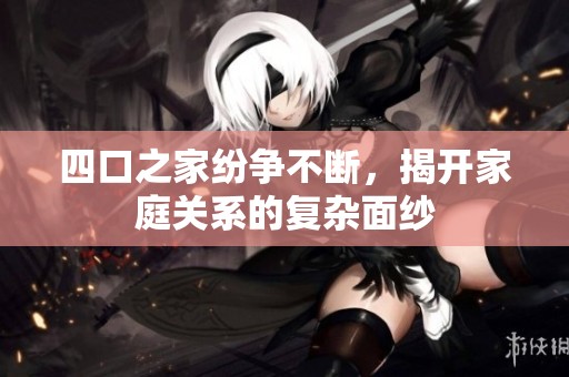 四口之家纷争不断，揭开家庭关系的复杂面纱