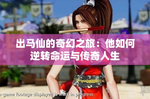 出马仙的奇幻之旅：他如何逆转命运与传奇人生