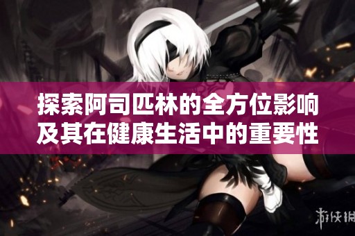 探索阿司匹林的全方位影响及其在健康生活中的重要性