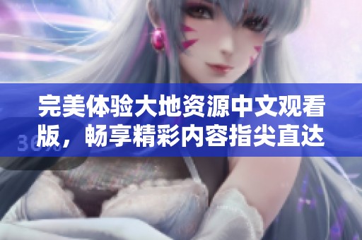 完美体验大地资源中文观看版，畅享精彩内容指尖直达