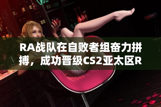 RA战队在自败者组奋力拼搏，成功晋级CS2亚太区RMR赛事