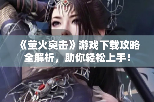 《萤火突击》游戏下载攻略全解析，助你轻松上手！