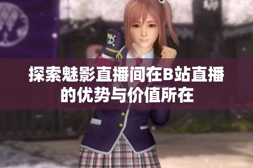探索魅影直播间在B站直播的优势与价值所在